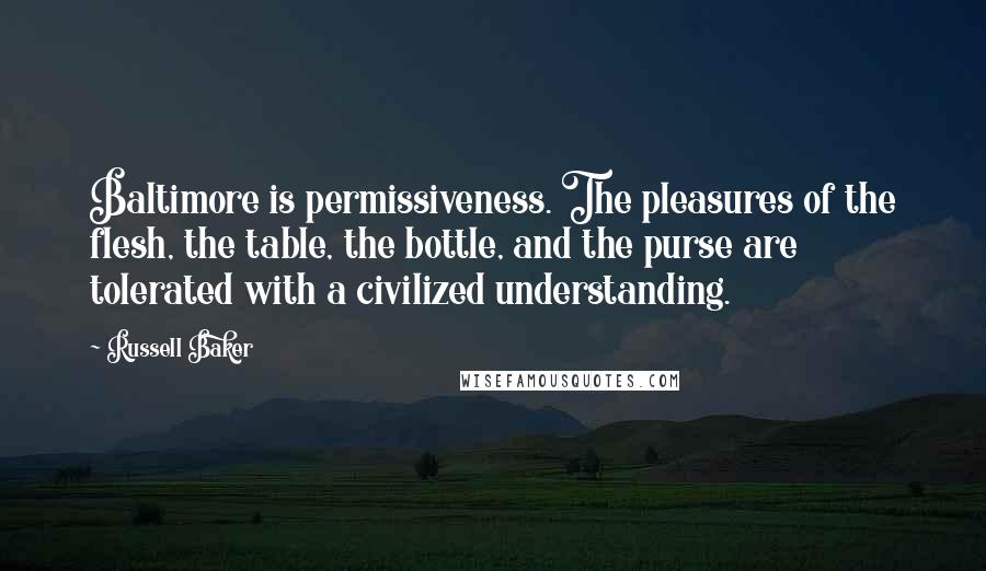 Russell Baker Quotes: Baltimore is permissiveness. The pleasures of the flesh, the table, the bottle, and the purse are tolerated with a civilized understanding.