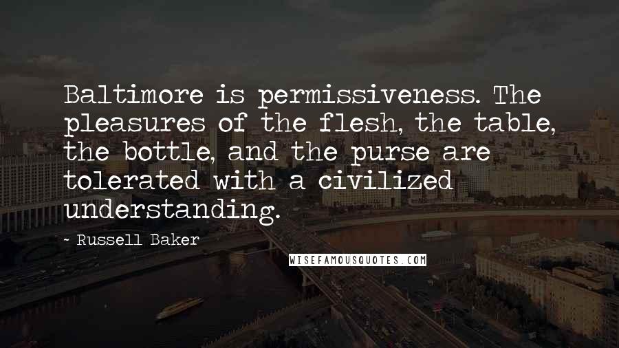 Russell Baker Quotes: Baltimore is permissiveness. The pleasures of the flesh, the table, the bottle, and the purse are tolerated with a civilized understanding.