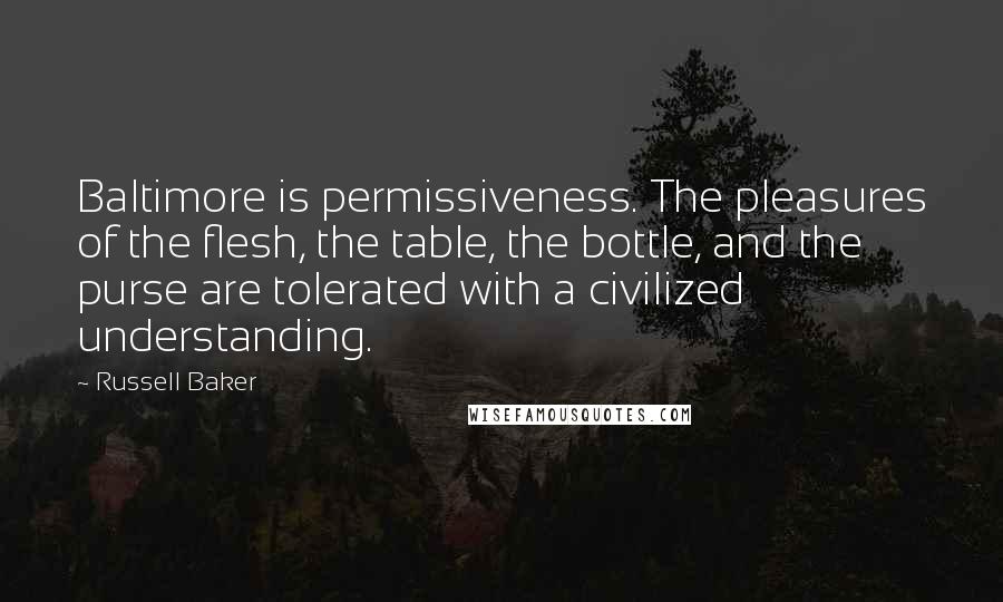 Russell Baker Quotes: Baltimore is permissiveness. The pleasures of the flesh, the table, the bottle, and the purse are tolerated with a civilized understanding.
