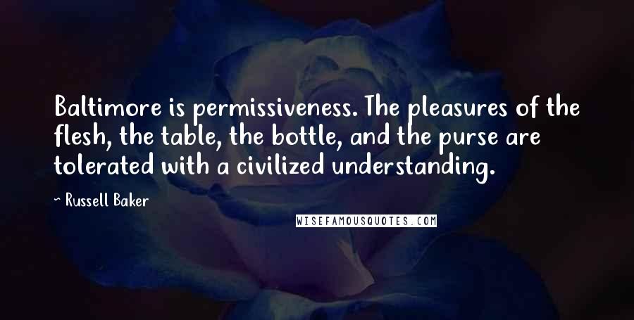 Russell Baker Quotes: Baltimore is permissiveness. The pleasures of the flesh, the table, the bottle, and the purse are tolerated with a civilized understanding.
