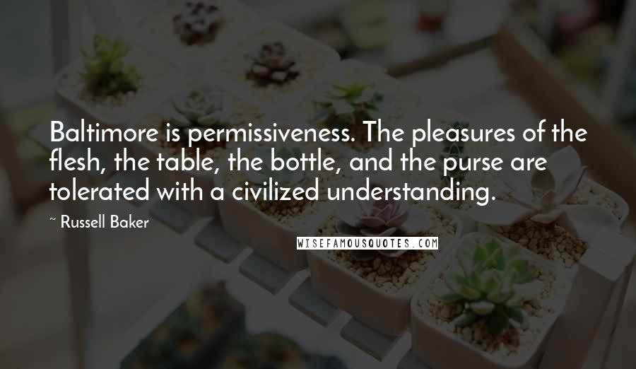 Russell Baker Quotes: Baltimore is permissiveness. The pleasures of the flesh, the table, the bottle, and the purse are tolerated with a civilized understanding.