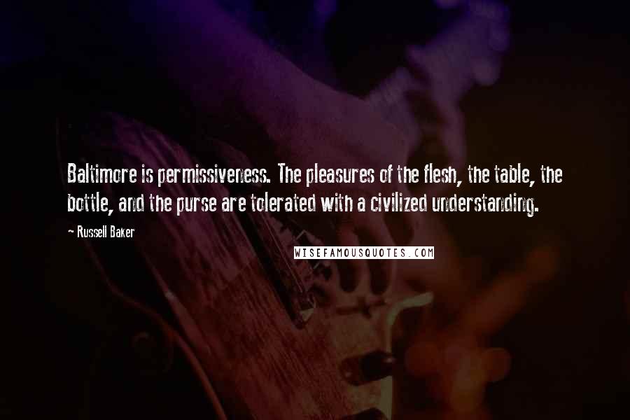 Russell Baker Quotes: Baltimore is permissiveness. The pleasures of the flesh, the table, the bottle, and the purse are tolerated with a civilized understanding.