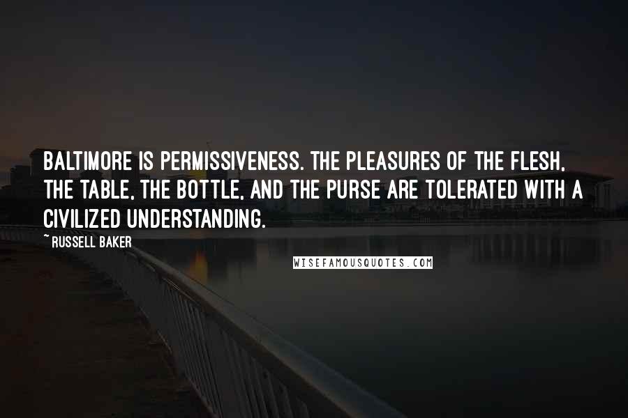 Russell Baker Quotes: Baltimore is permissiveness. The pleasures of the flesh, the table, the bottle, and the purse are tolerated with a civilized understanding.