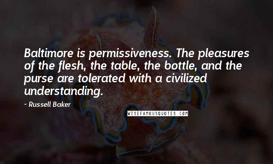 Russell Baker Quotes: Baltimore is permissiveness. The pleasures of the flesh, the table, the bottle, and the purse are tolerated with a civilized understanding.