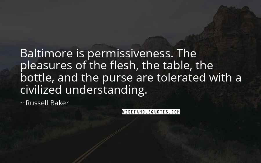 Russell Baker Quotes: Baltimore is permissiveness. The pleasures of the flesh, the table, the bottle, and the purse are tolerated with a civilized understanding.