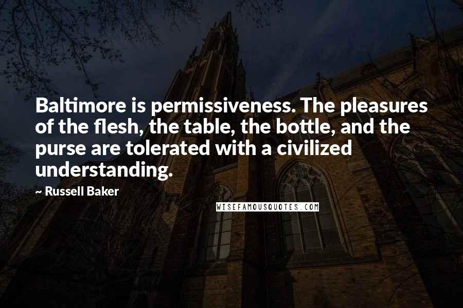 Russell Baker Quotes: Baltimore is permissiveness. The pleasures of the flesh, the table, the bottle, and the purse are tolerated with a civilized understanding.