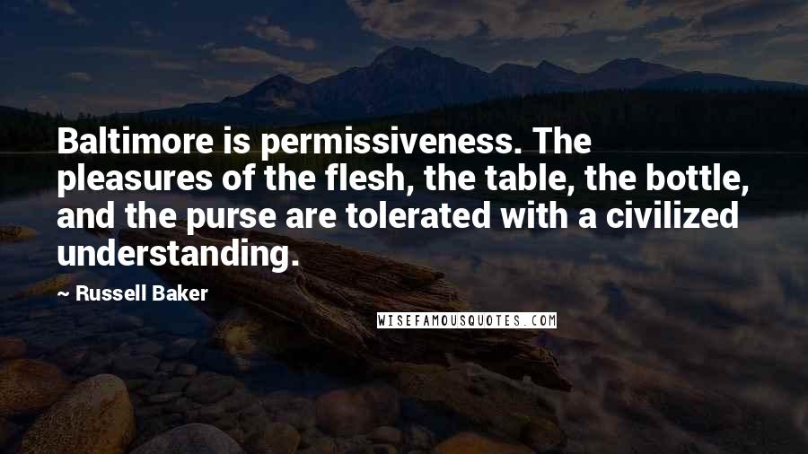 Russell Baker Quotes: Baltimore is permissiveness. The pleasures of the flesh, the table, the bottle, and the purse are tolerated with a civilized understanding.