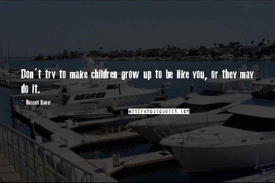 Russell Baker Quotes: Don't try to make children grow up to be like you, or they may do it.