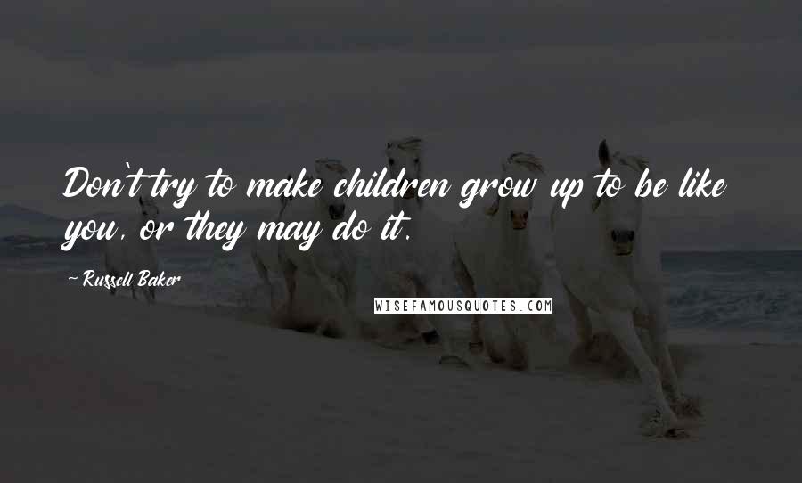 Russell Baker Quotes: Don't try to make children grow up to be like you, or they may do it.