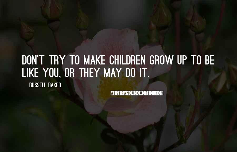 Russell Baker Quotes: Don't try to make children grow up to be like you, or they may do it.