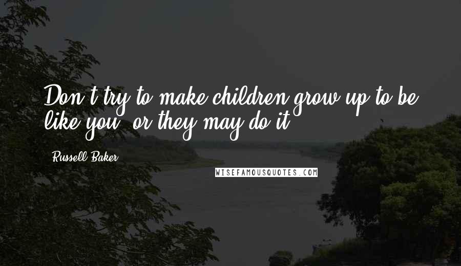 Russell Baker Quotes: Don't try to make children grow up to be like you, or they may do it.
