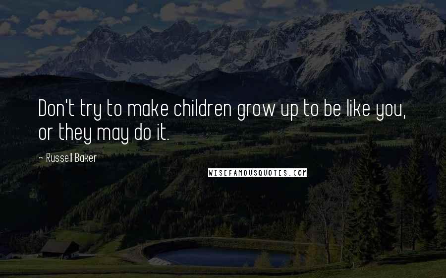 Russell Baker Quotes: Don't try to make children grow up to be like you, or they may do it.