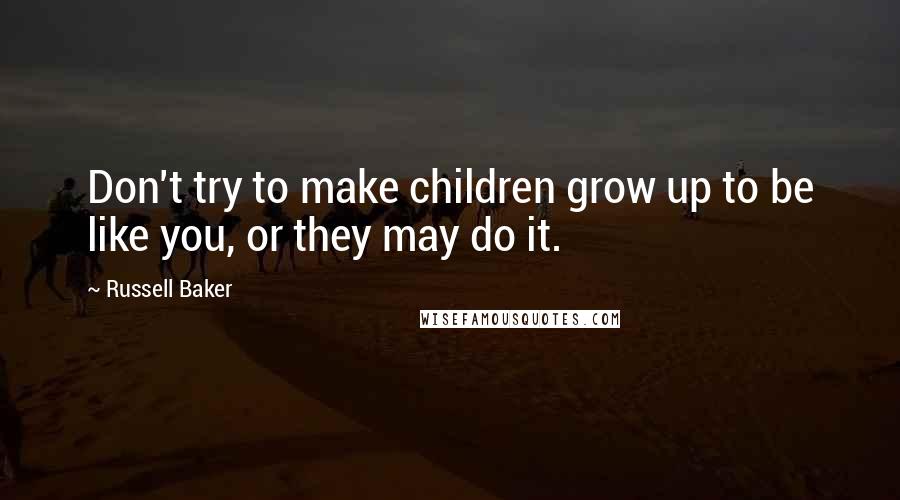 Russell Baker Quotes: Don't try to make children grow up to be like you, or they may do it.