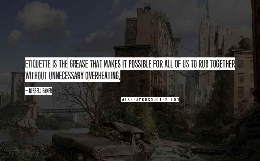 Russell Baker Quotes: Etiquette is the grease that makes it possible for all of us to rub together without unnecessary overheating.