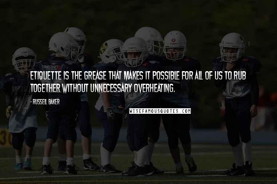 Russell Baker Quotes: Etiquette is the grease that makes it possible for all of us to rub together without unnecessary overheating.