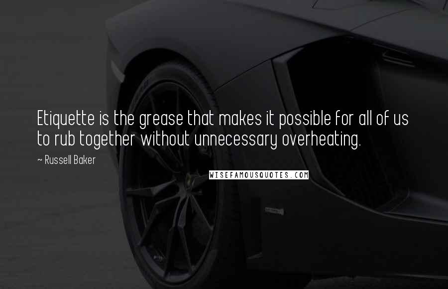 Russell Baker Quotes: Etiquette is the grease that makes it possible for all of us to rub together without unnecessary overheating.