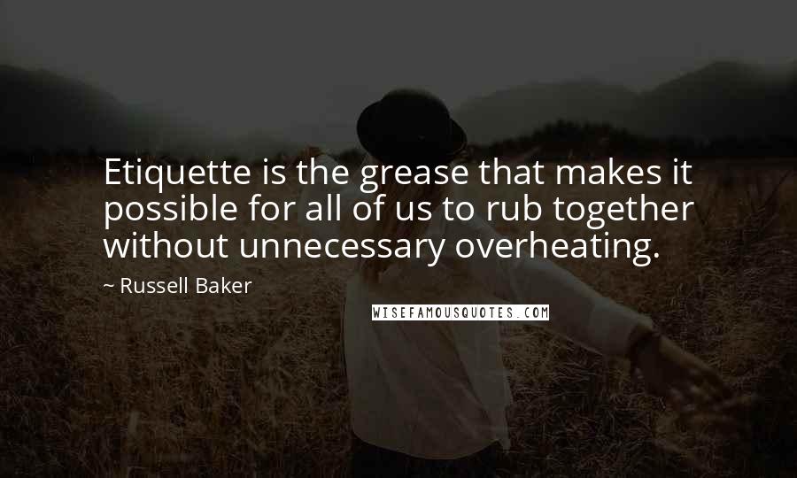 Russell Baker Quotes: Etiquette is the grease that makes it possible for all of us to rub together without unnecessary overheating.