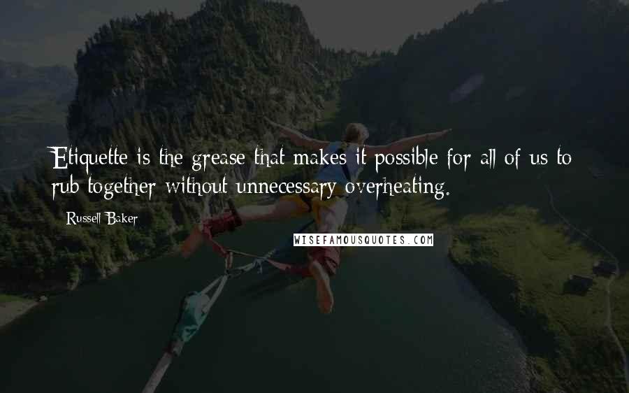 Russell Baker Quotes: Etiquette is the grease that makes it possible for all of us to rub together without unnecessary overheating.