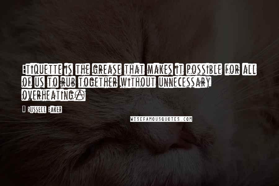 Russell Baker Quotes: Etiquette is the grease that makes it possible for all of us to rub together without unnecessary overheating.