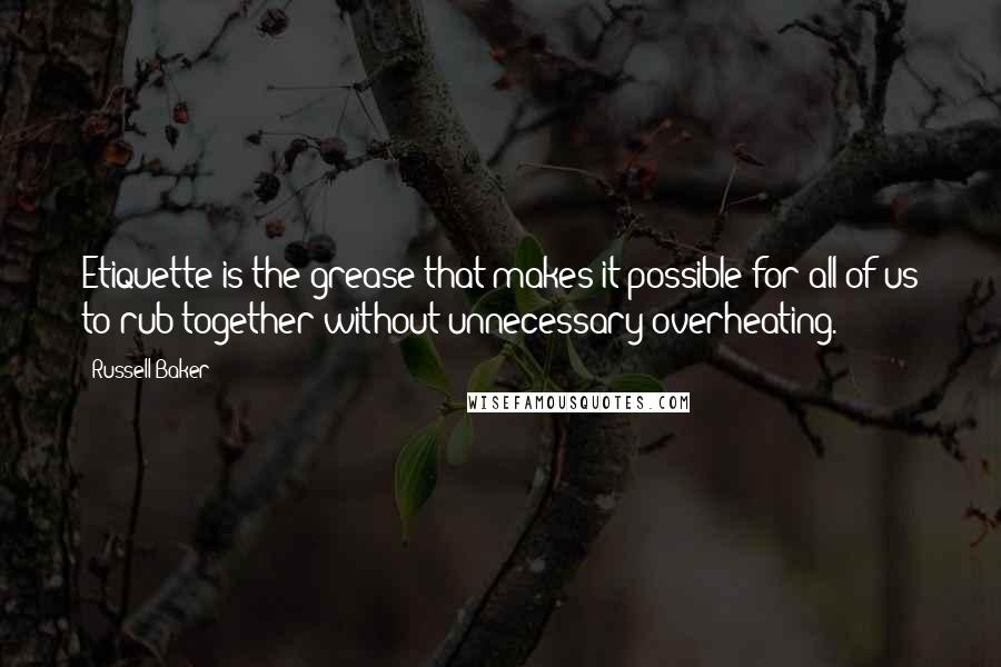 Russell Baker Quotes: Etiquette is the grease that makes it possible for all of us to rub together without unnecessary overheating.