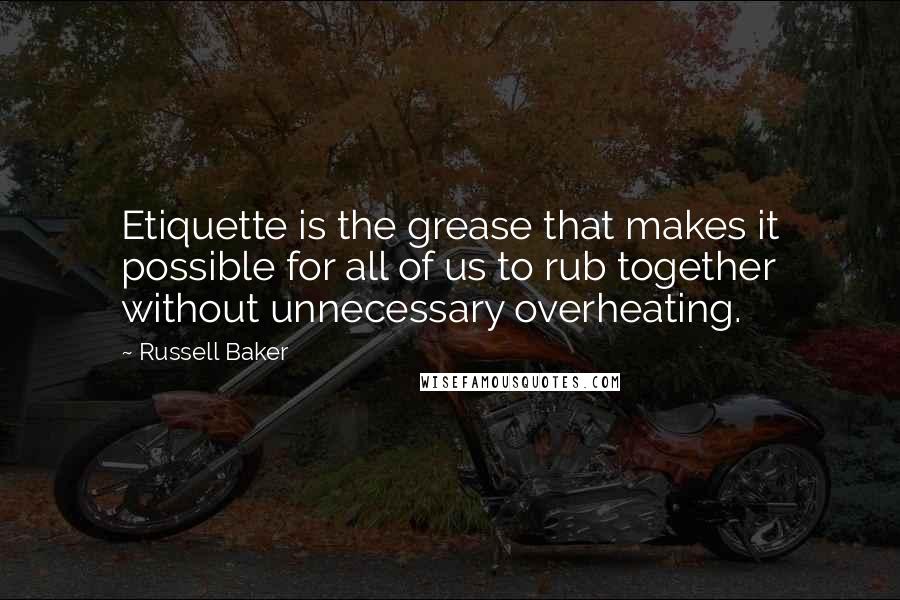 Russell Baker Quotes: Etiquette is the grease that makes it possible for all of us to rub together without unnecessary overheating.