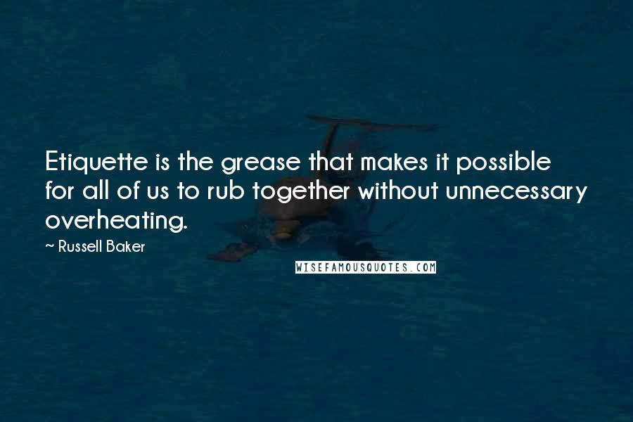 Russell Baker Quotes: Etiquette is the grease that makes it possible for all of us to rub together without unnecessary overheating.