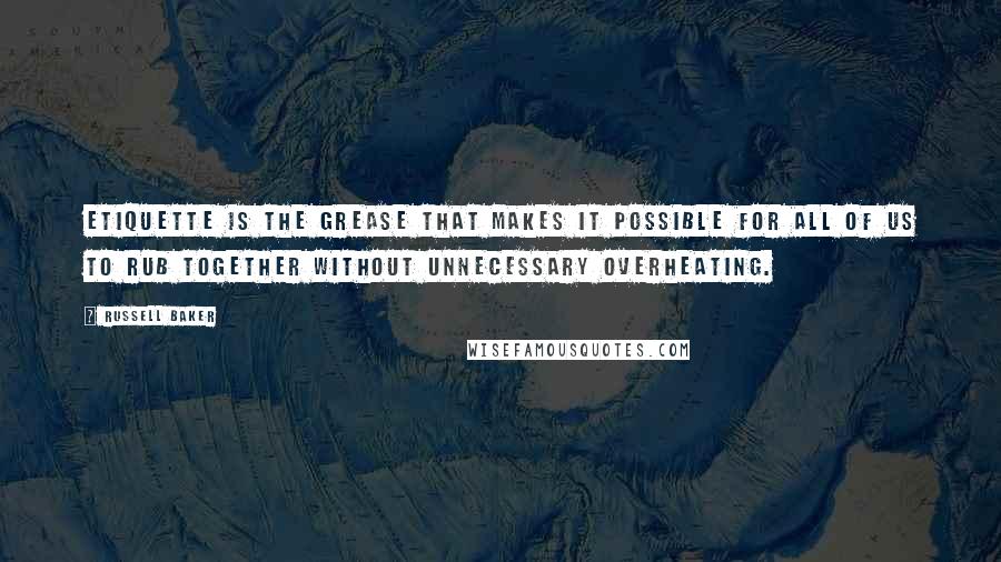 Russell Baker Quotes: Etiquette is the grease that makes it possible for all of us to rub together without unnecessary overheating.