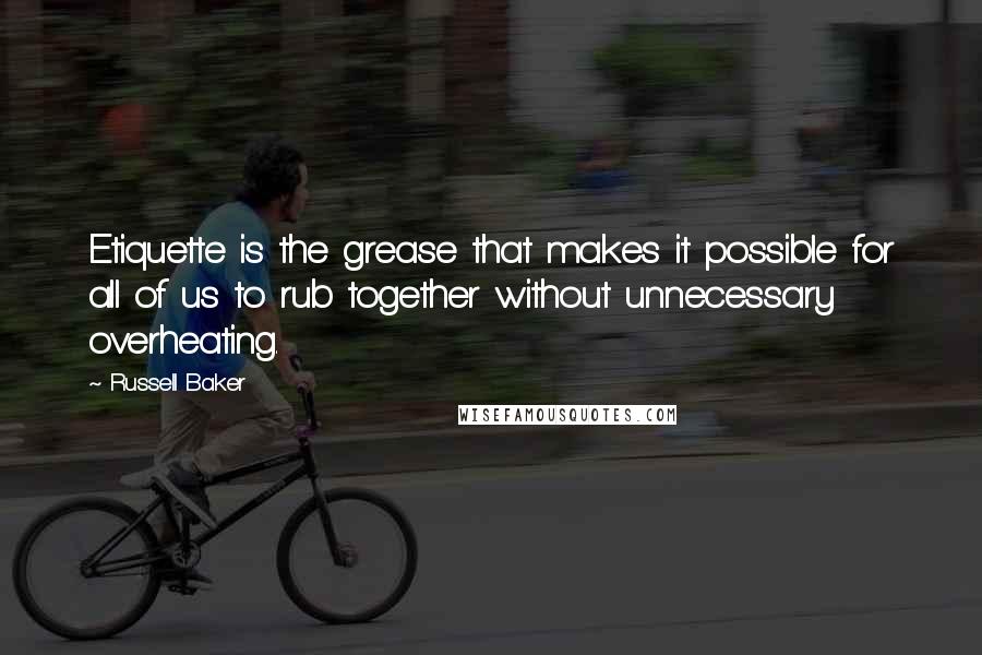 Russell Baker Quotes: Etiquette is the grease that makes it possible for all of us to rub together without unnecessary overheating.