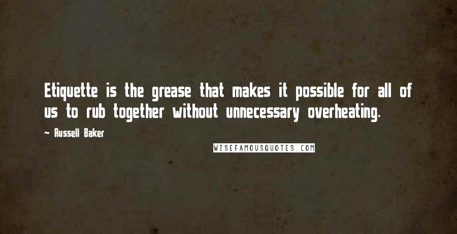 Russell Baker Quotes: Etiquette is the grease that makes it possible for all of us to rub together without unnecessary overheating.