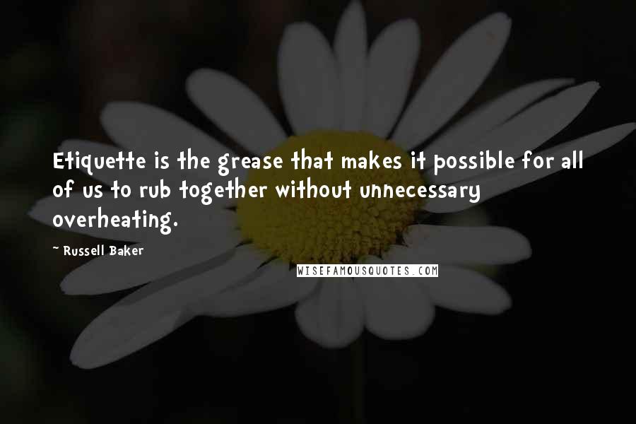 Russell Baker Quotes: Etiquette is the grease that makes it possible for all of us to rub together without unnecessary overheating.