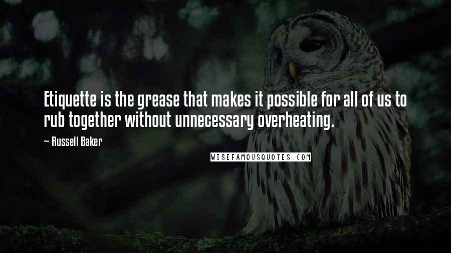 Russell Baker Quotes: Etiquette is the grease that makes it possible for all of us to rub together without unnecessary overheating.