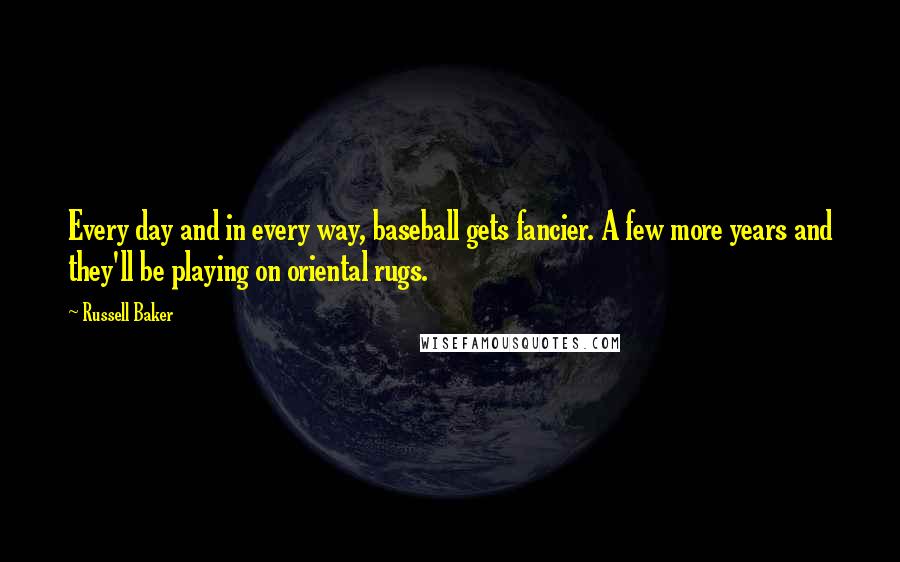 Russell Baker Quotes: Every day and in every way, baseball gets fancier. A few more years and they'll be playing on oriental rugs.