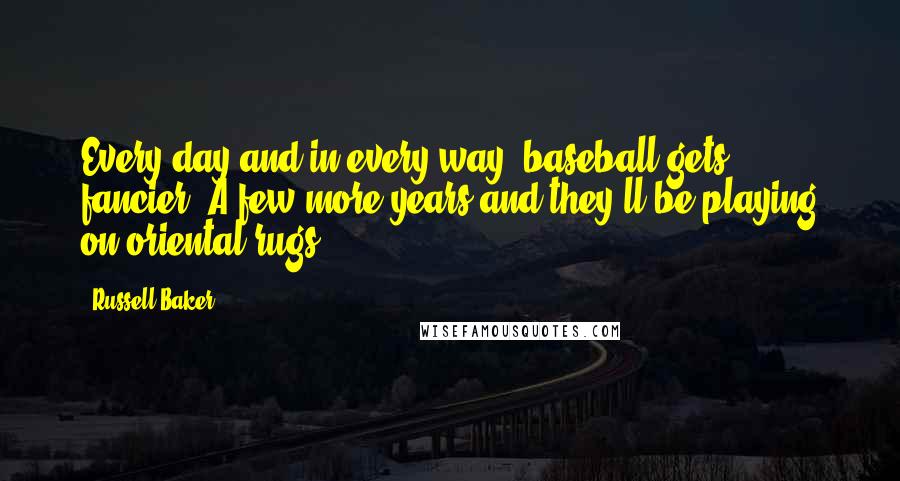 Russell Baker Quotes: Every day and in every way, baseball gets fancier. A few more years and they'll be playing on oriental rugs.