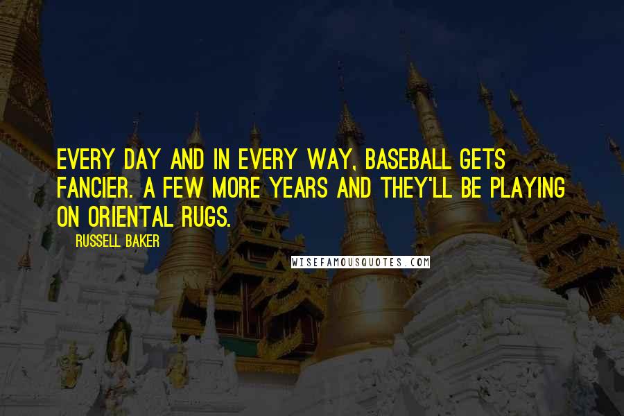 Russell Baker Quotes: Every day and in every way, baseball gets fancier. A few more years and they'll be playing on oriental rugs.