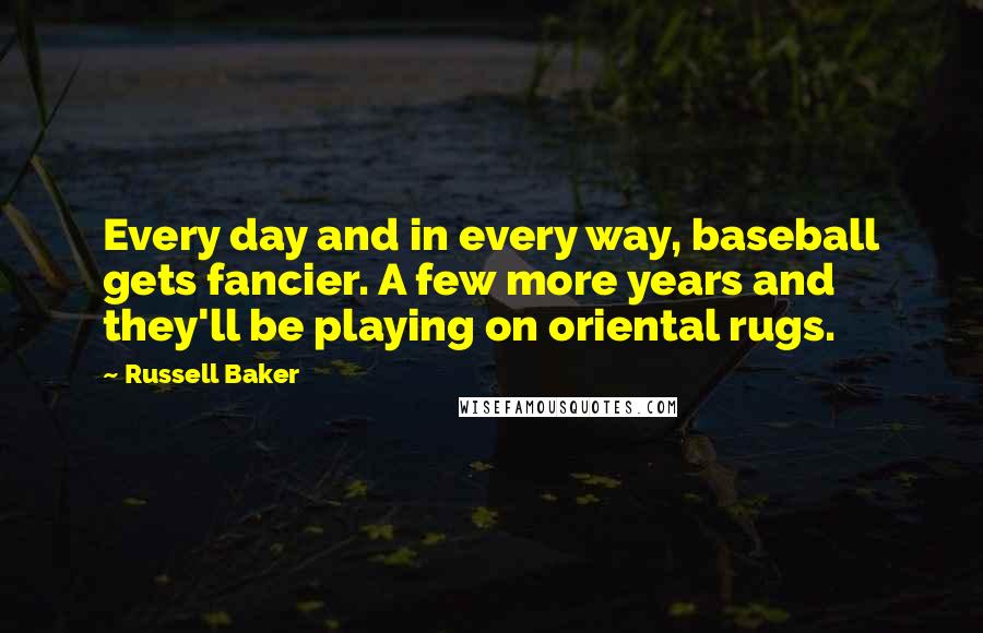 Russell Baker Quotes: Every day and in every way, baseball gets fancier. A few more years and they'll be playing on oriental rugs.