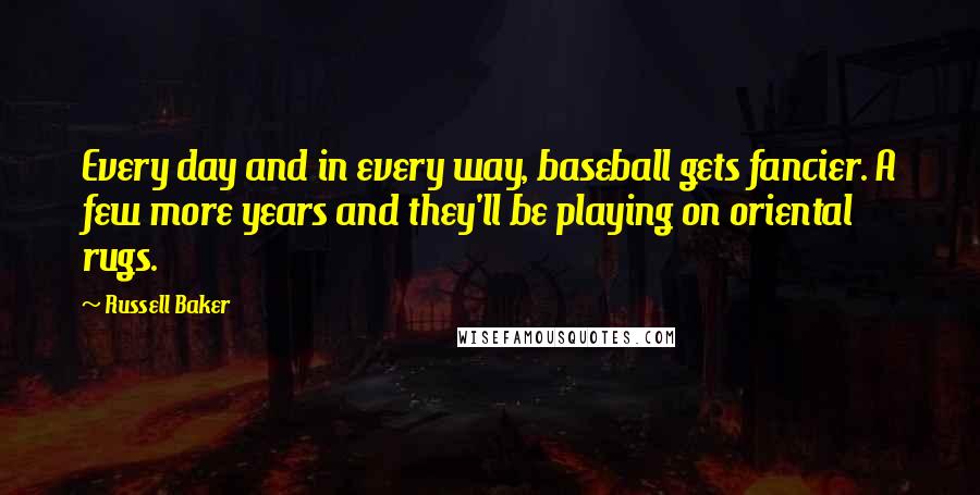 Russell Baker Quotes: Every day and in every way, baseball gets fancier. A few more years and they'll be playing on oriental rugs.