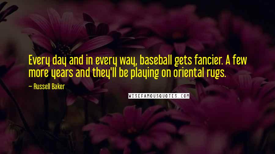 Russell Baker Quotes: Every day and in every way, baseball gets fancier. A few more years and they'll be playing on oriental rugs.