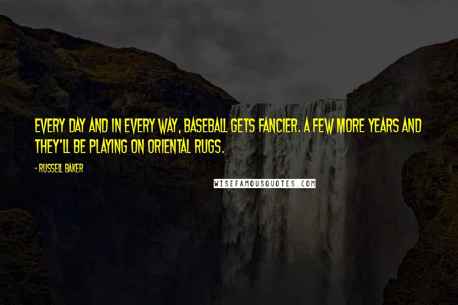 Russell Baker Quotes: Every day and in every way, baseball gets fancier. A few more years and they'll be playing on oriental rugs.