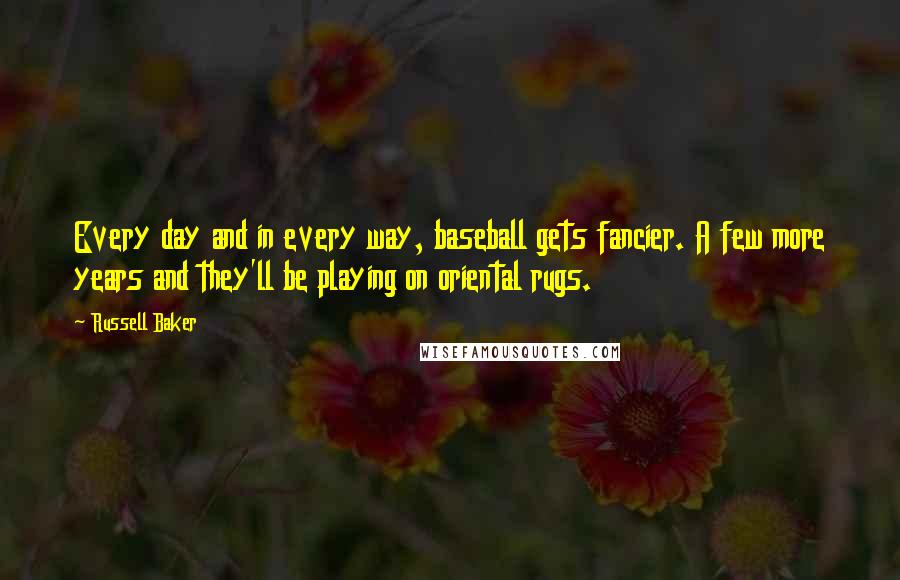 Russell Baker Quotes: Every day and in every way, baseball gets fancier. A few more years and they'll be playing on oriental rugs.