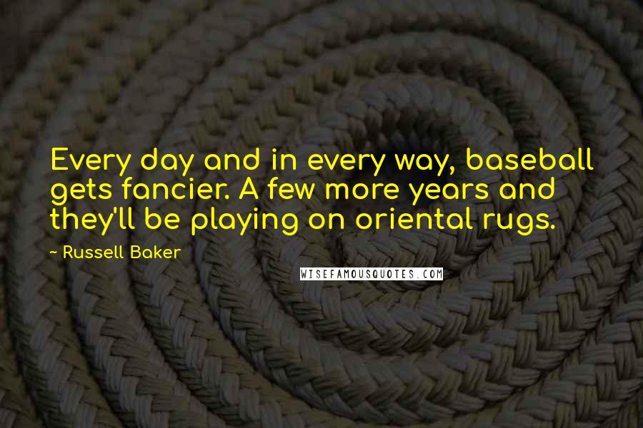 Russell Baker Quotes: Every day and in every way, baseball gets fancier. A few more years and they'll be playing on oriental rugs.