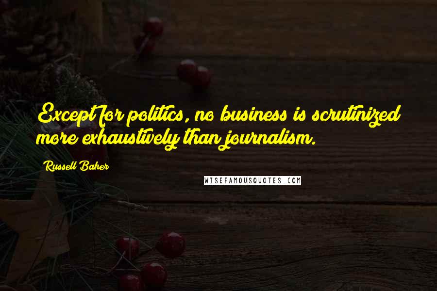 Russell Baker Quotes: Except for politics, no business is scrutinized more exhaustively than journalism.