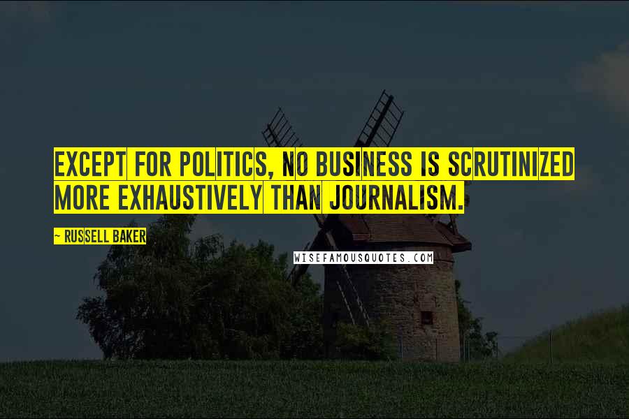 Russell Baker Quotes: Except for politics, no business is scrutinized more exhaustively than journalism.