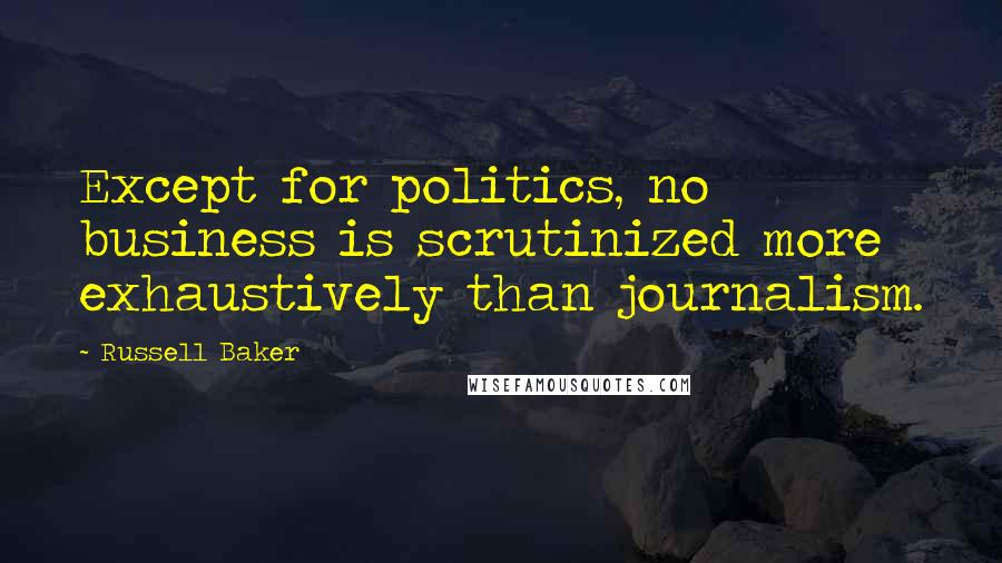 Russell Baker Quotes: Except for politics, no business is scrutinized more exhaustively than journalism.
