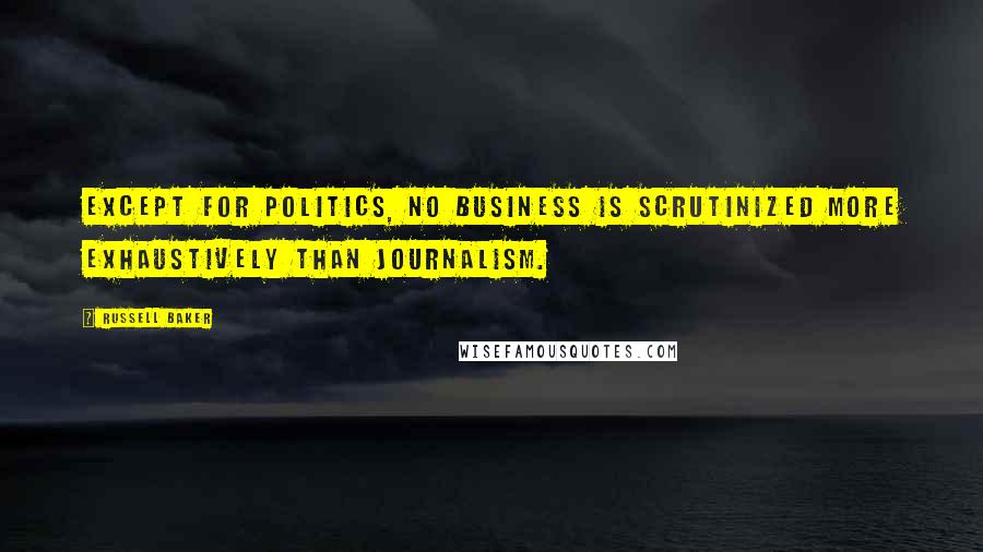 Russell Baker Quotes: Except for politics, no business is scrutinized more exhaustively than journalism.