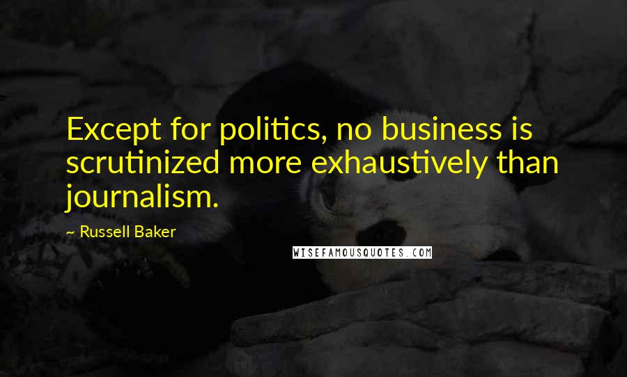 Russell Baker Quotes: Except for politics, no business is scrutinized more exhaustively than journalism.