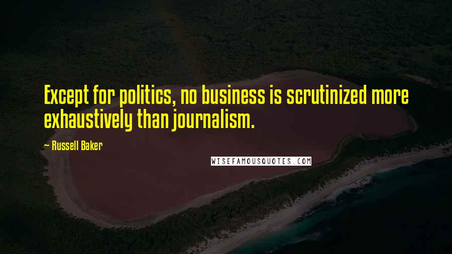 Russell Baker Quotes: Except for politics, no business is scrutinized more exhaustively than journalism.