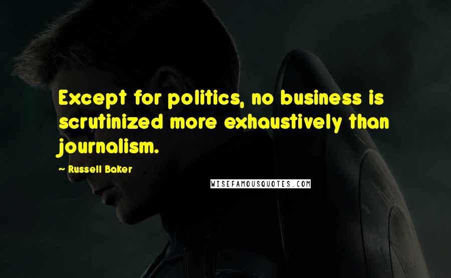 Russell Baker Quotes: Except for politics, no business is scrutinized more exhaustively than journalism.