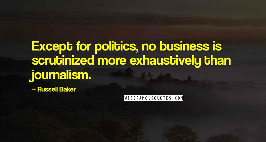 Russell Baker Quotes: Except for politics, no business is scrutinized more exhaustively than journalism.