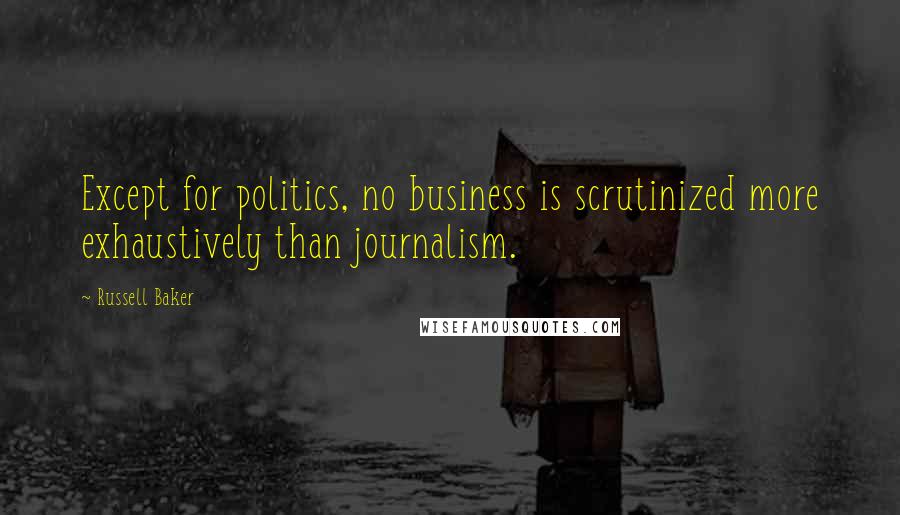 Russell Baker Quotes: Except for politics, no business is scrutinized more exhaustively than journalism.