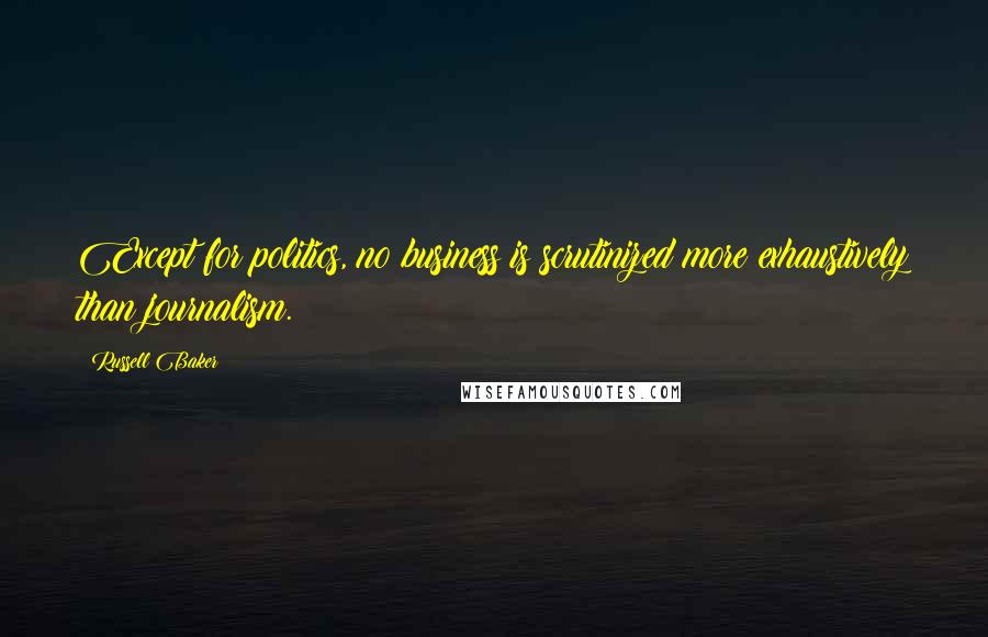 Russell Baker Quotes: Except for politics, no business is scrutinized more exhaustively than journalism.